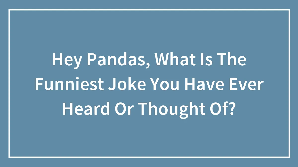 Hey Pandas, What Is The Funniest Joke You Have Ever Heard Or Thought Of?