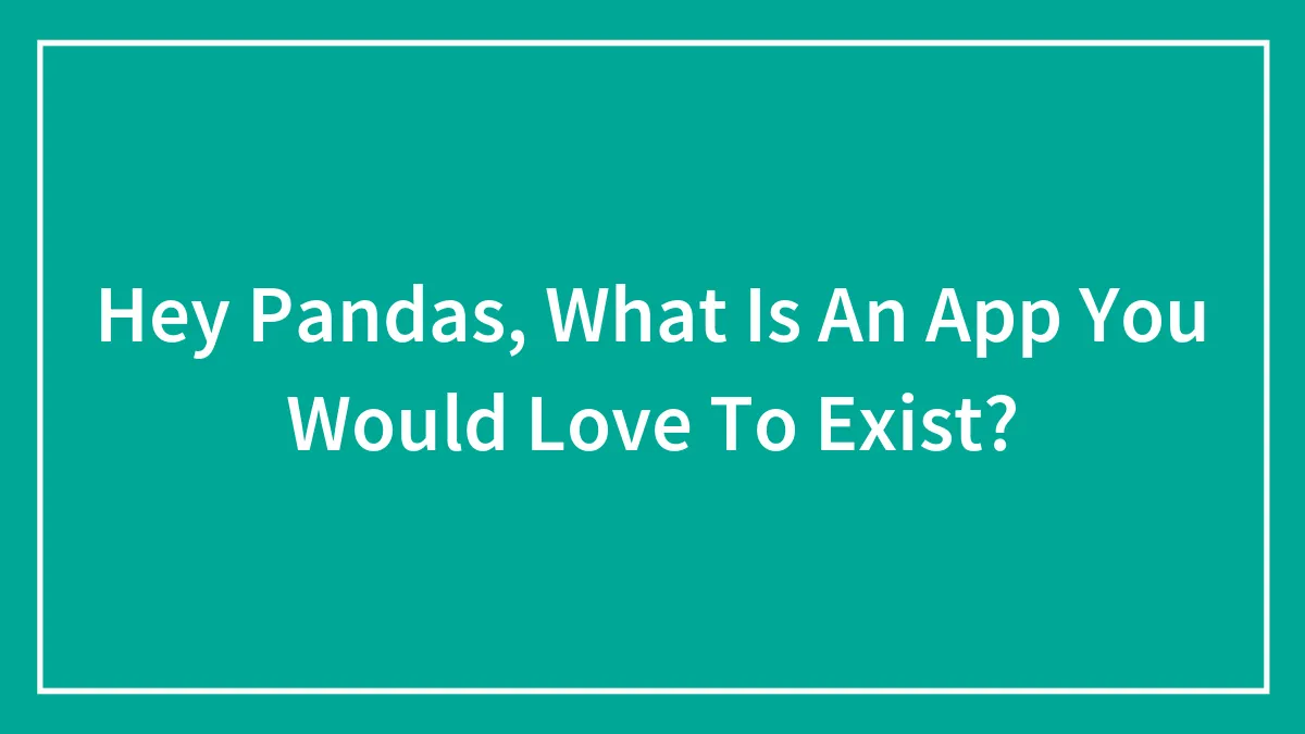 Hey Pandas, What Is An App You Would Love To Exist?