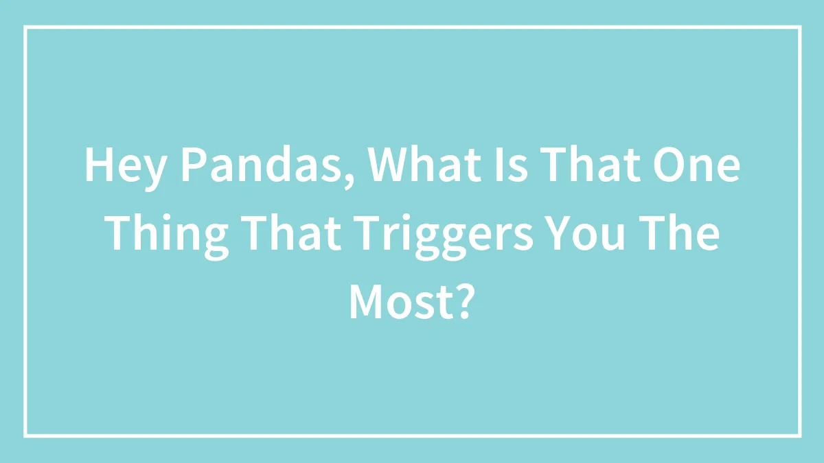 Hey Pandas, What Is That One Thing That Triggers You The Most?