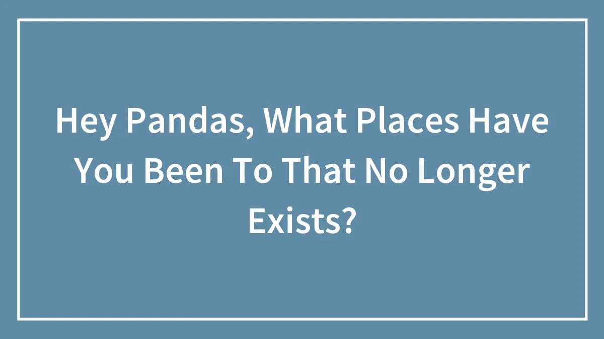 Hey Pandas, What Places Have You Been To That No Longer Exist? (Closed)