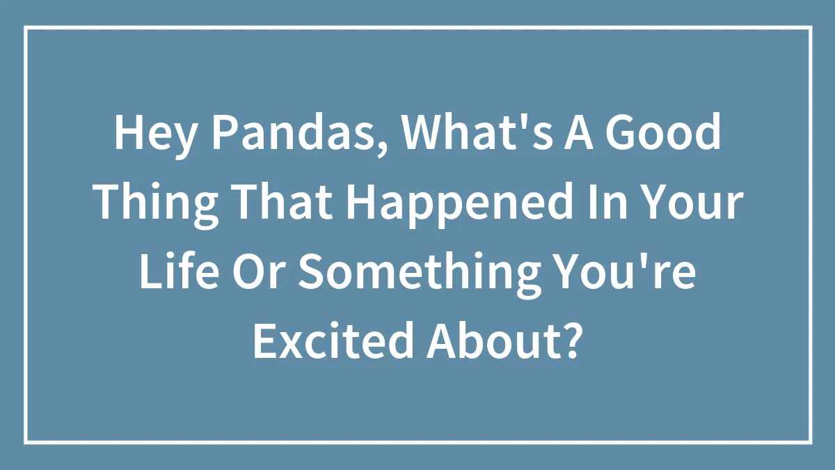 Hey Pandas, What's A Good Thing That Happened In Your Life Or Something You're Excited About? (Closed)
