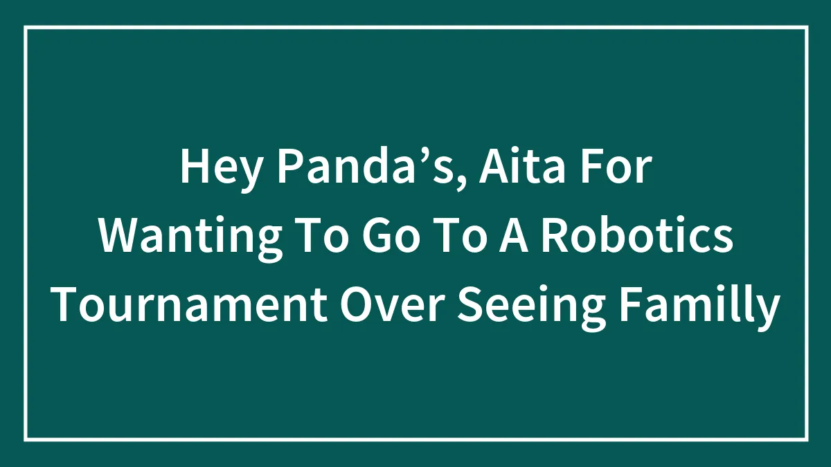 Hey Panda’s, Aita For Wanting To Go To A Robotics Tournament Over Seeing Familly
