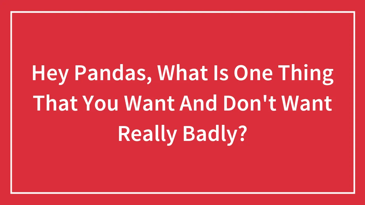 Hey Pandas, What Is One Thing That You Want And Don't Want Really Badly?