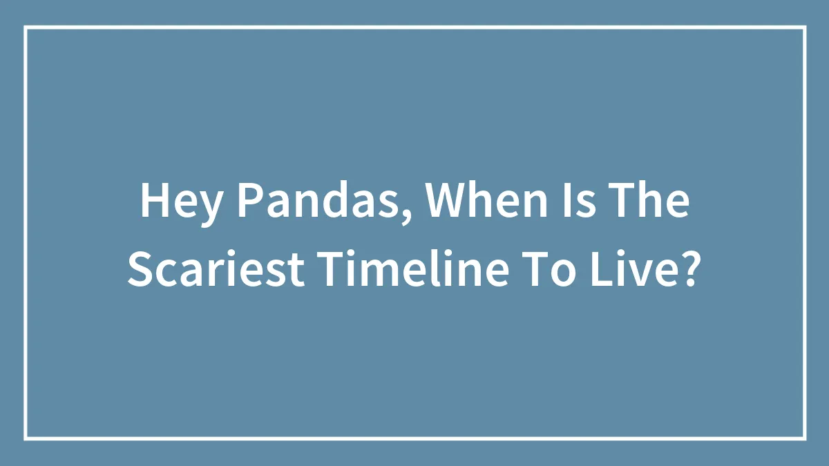 Hey Pandas, When Is The Scariest Timeline To Live?