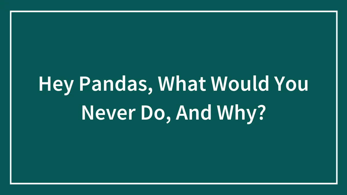 Hey Pandas, What Would You Never Do, And Why?