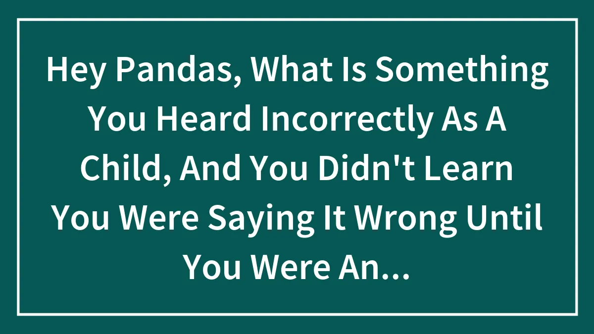 Hey Pandas, What Is Something You Heard Incorrectly As A Child, And You Didn't Learn You Were Saying It Wrong Until You Were An Adult?
