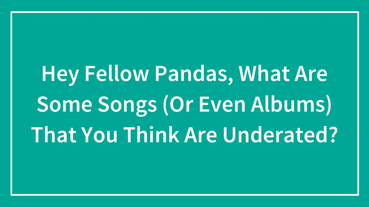 Hey Fellow Pandas, What Are Some Songs (Or Even Albums) That You Think Are Underated?