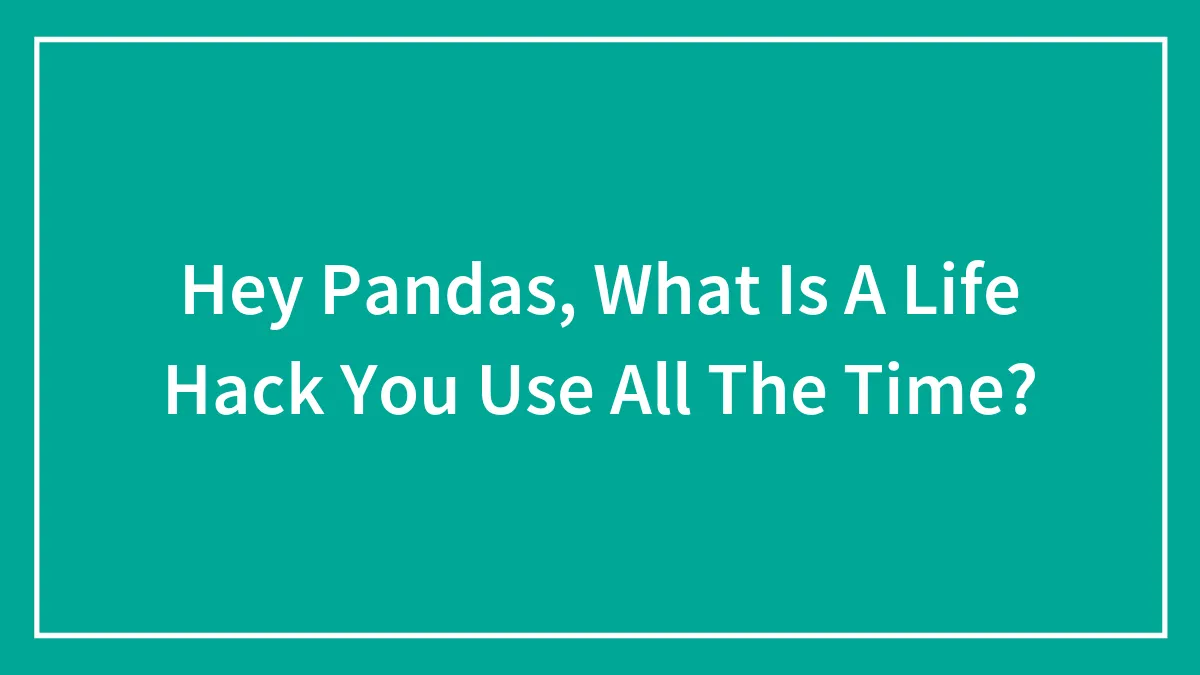 Hey Pandas, What Is A Life Hack You Use All The Time? (Closed)