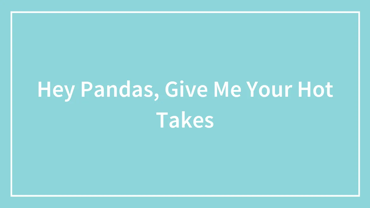 Hey Pandas, Give Me Your Hot Takes (Closed)
