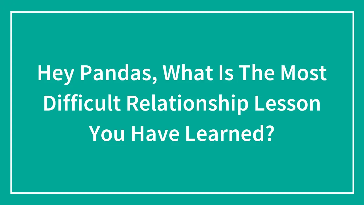 Hey Pandas, What Is The Most Difficult Relationship Lesson You Have Learned? (Closed)