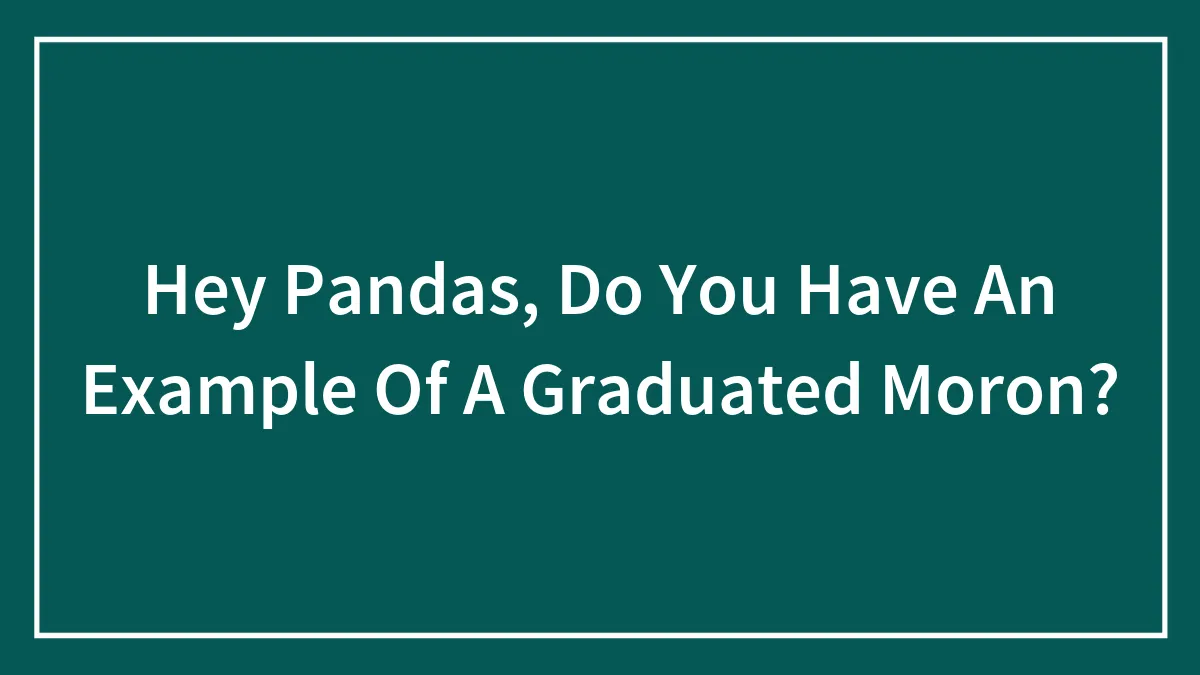 Hey Pandas, Do You Have An Example Of A Graduated Moron?