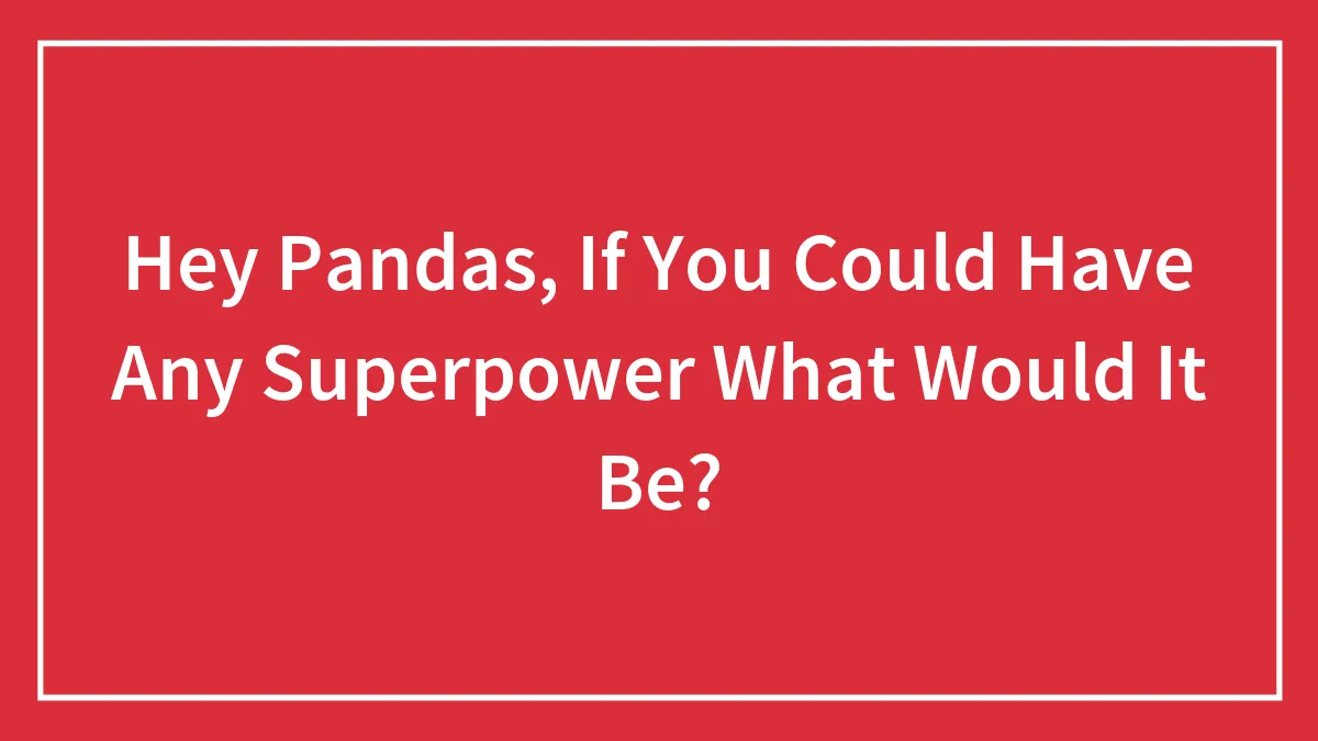 Hey Pandas, If You Could Have Any Superpower What Would It Be?