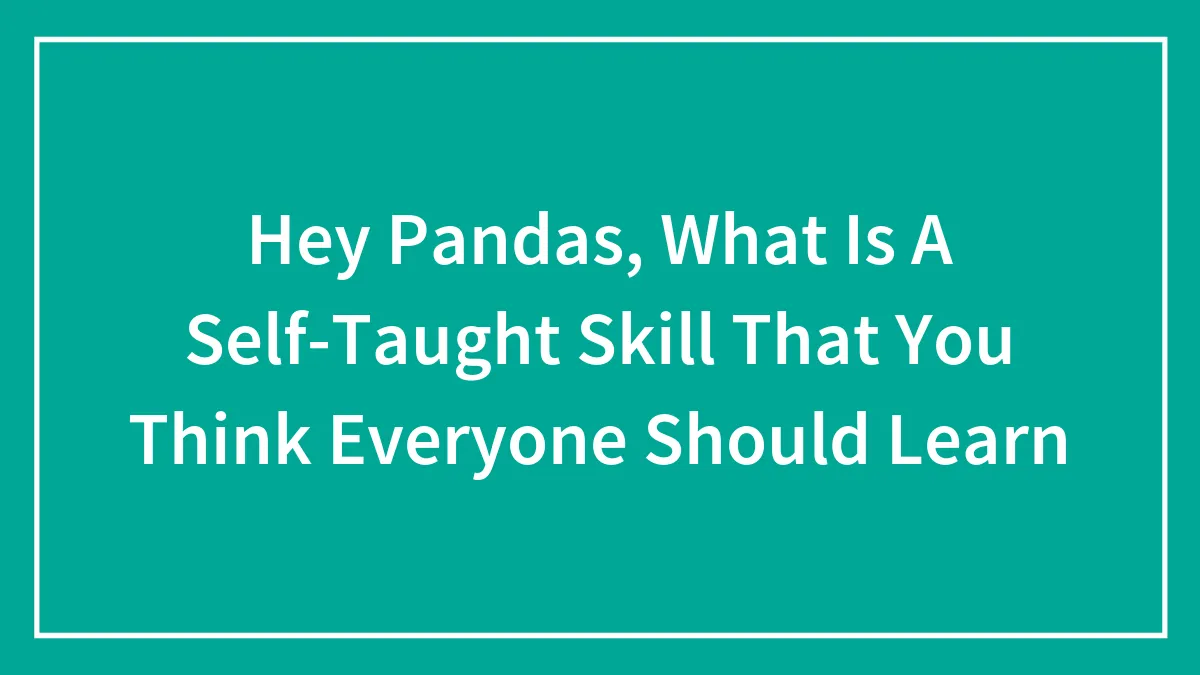 Hey Pandas, What Is A Self-Taught Skill That You Think Everyone Should Learn (Closed)