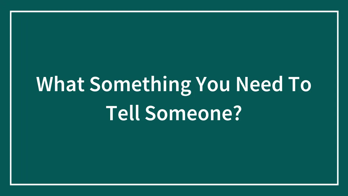 What Something You Need To Tell Someone?