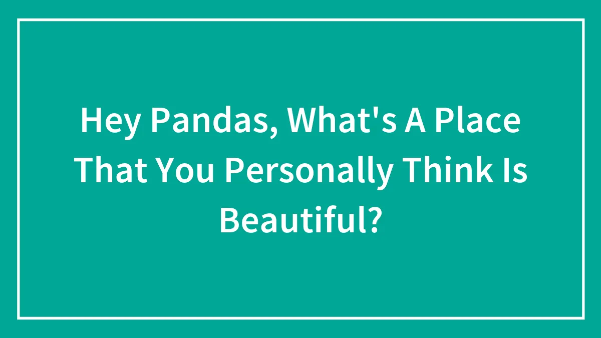 Hey Pandas, What's A Place That You Personally Think Is Beautiful?