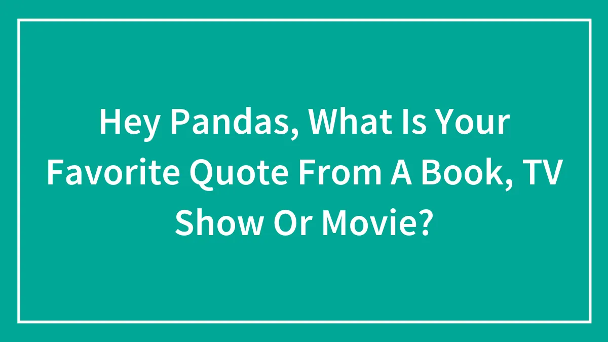 Hey Pandas, What Is Your Favorite Quote From A Book, TV Show Or Movie?
