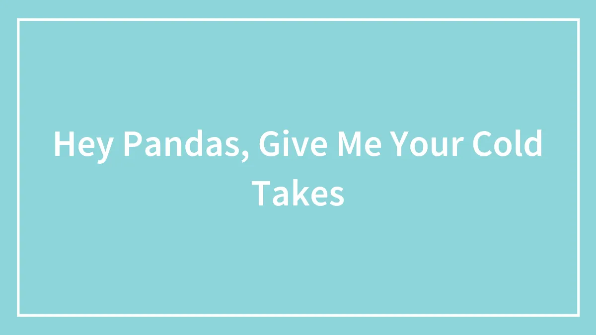 Hey Pandas, Give Me Your Cold Takes