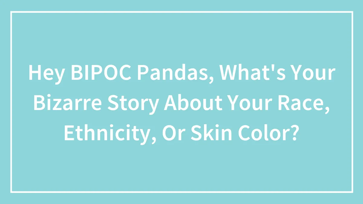 Hey BIPOC Pandas, What's Your Bizarre Story About Your Race, Ethnicity, Or Skin Color? (Closed)
