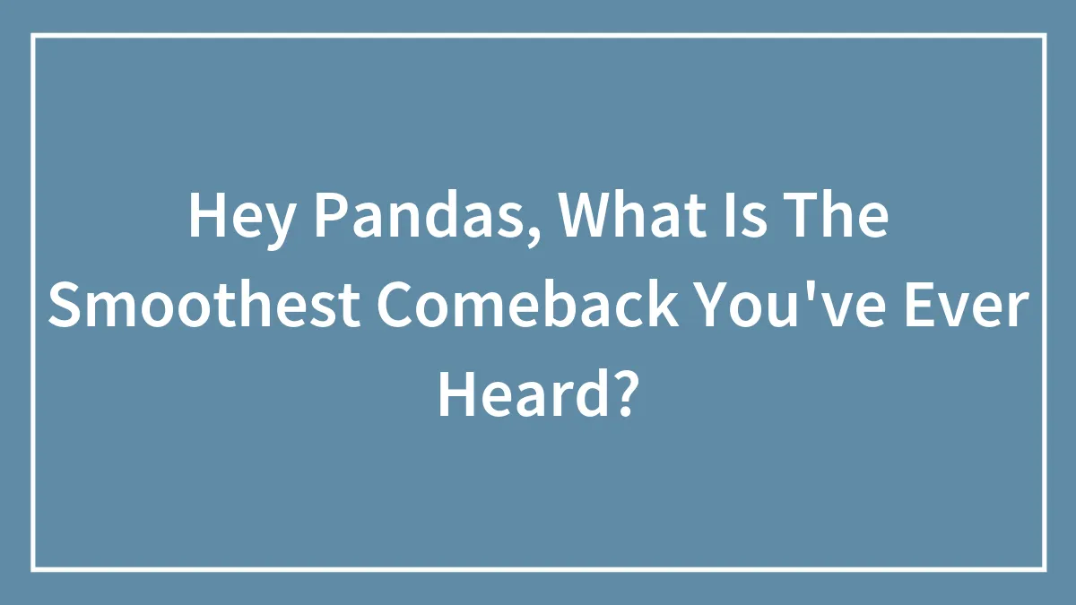 Hey Pandas, What Is The Smoothest Comeback You've Ever Heard? (Closed)