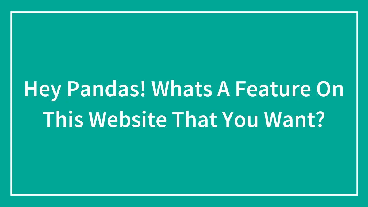 Hey Pandas! Whats A Feature On This Website That You Want?