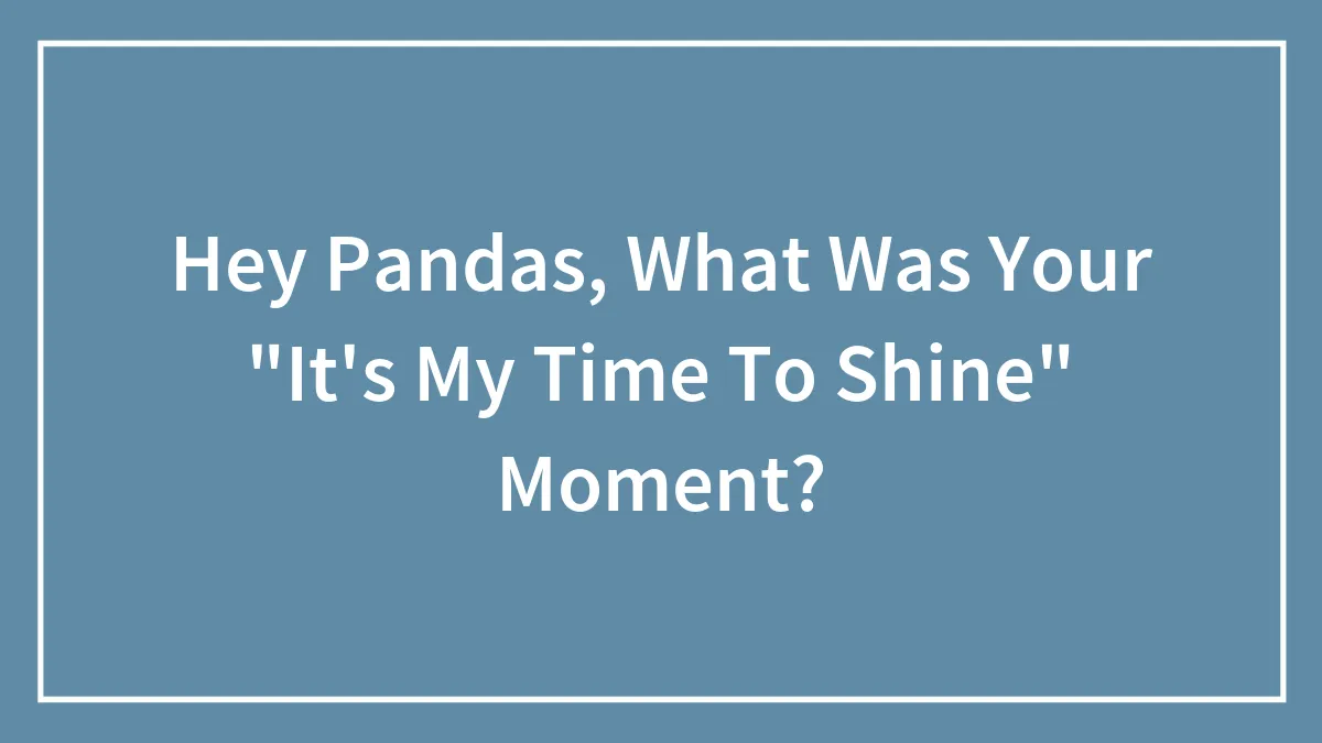 Hey Pandas, What Was Your "It's My Time To Shine" Moment? (Closed)