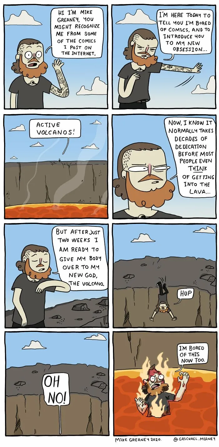 A comic of a man introducing his new obsession: active volcanoes, then jumping into one. New comics.