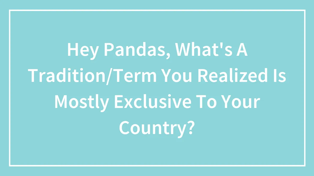 Hey Pandas, What's A Tradition/Term You Realized Is Mostly Exclusive To Your Country?
