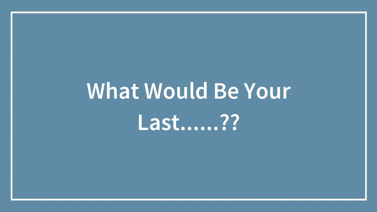 What Would Be Your Last......??