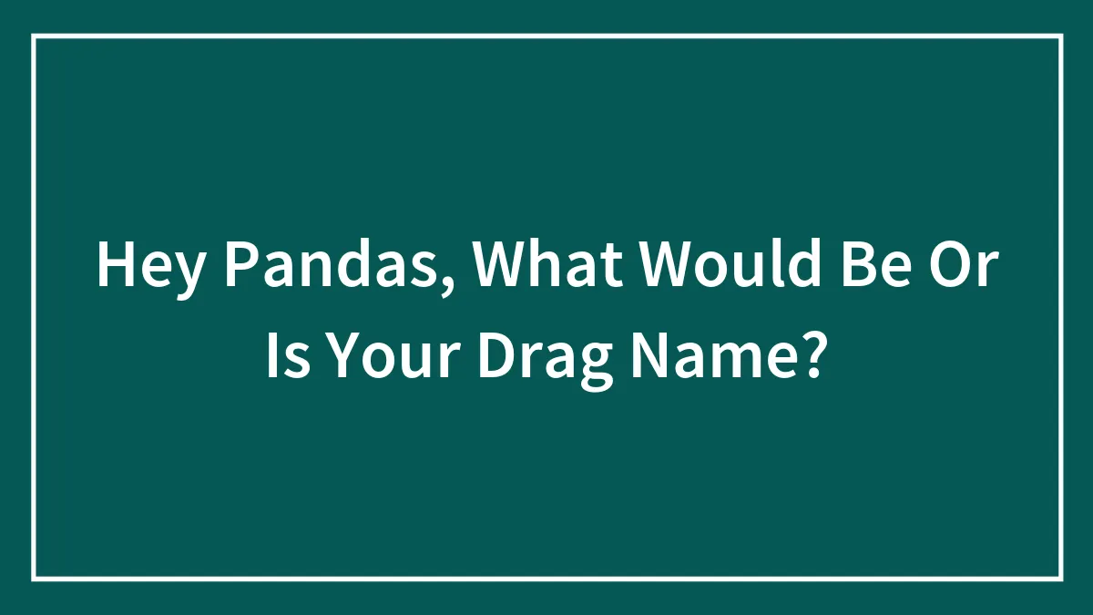 Hey Pandas, What Is Your Drag Name? (Closed)