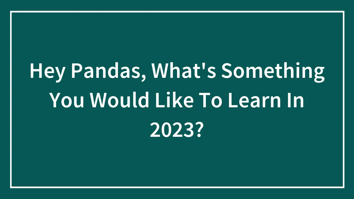 Hey Pandas, What's Something You Would Like To Learn In 2023? (Closed)