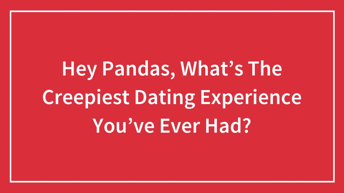 Hey Pandas, What’s The Creepiest Dating Experience You’ve Ever Had? (Closed)