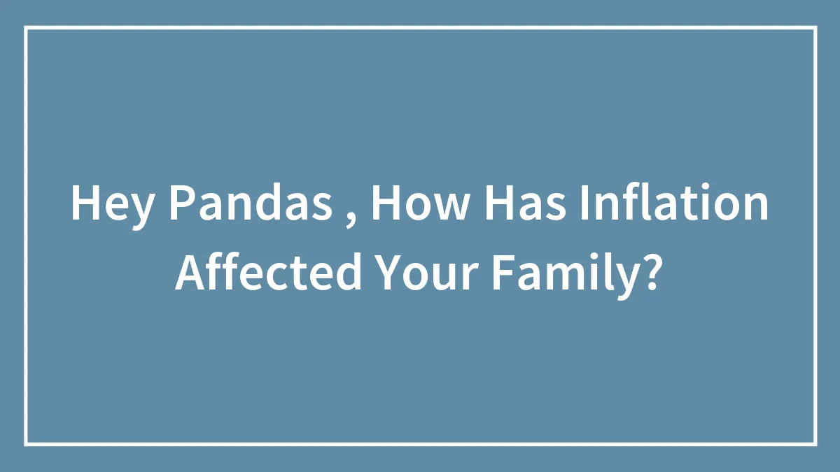 Hey Pandas , How Has Inflation Affected Your Family? (Closed)