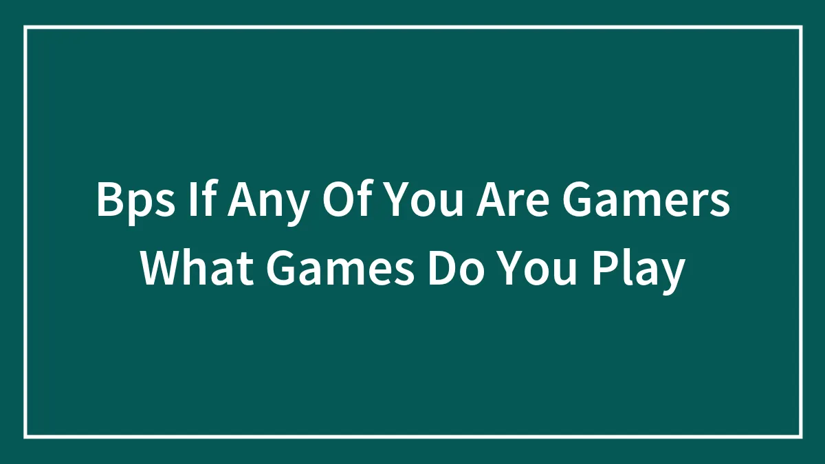Bps If Any Of You Are Gamers What Games Do You Play