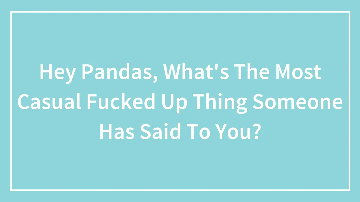 Hey Pandas, What's The Most Casual Fucked Up Thing Someone Has Said To You?