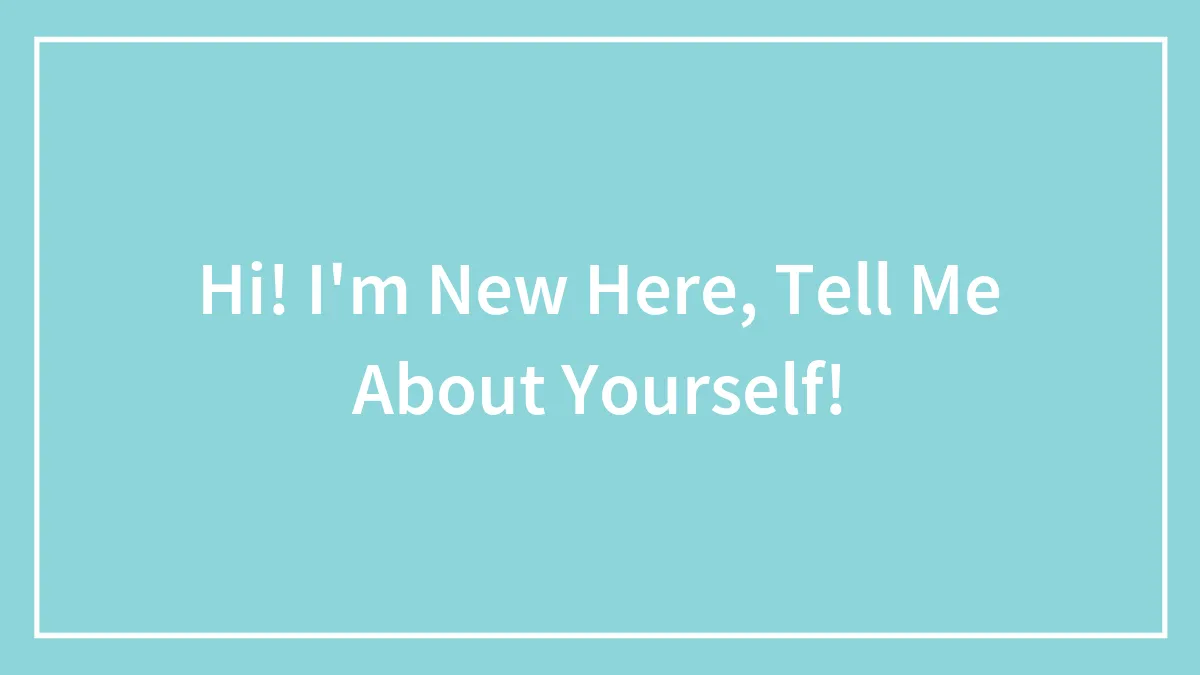 Hi! I'm New Here, Tell Me About Yourself!