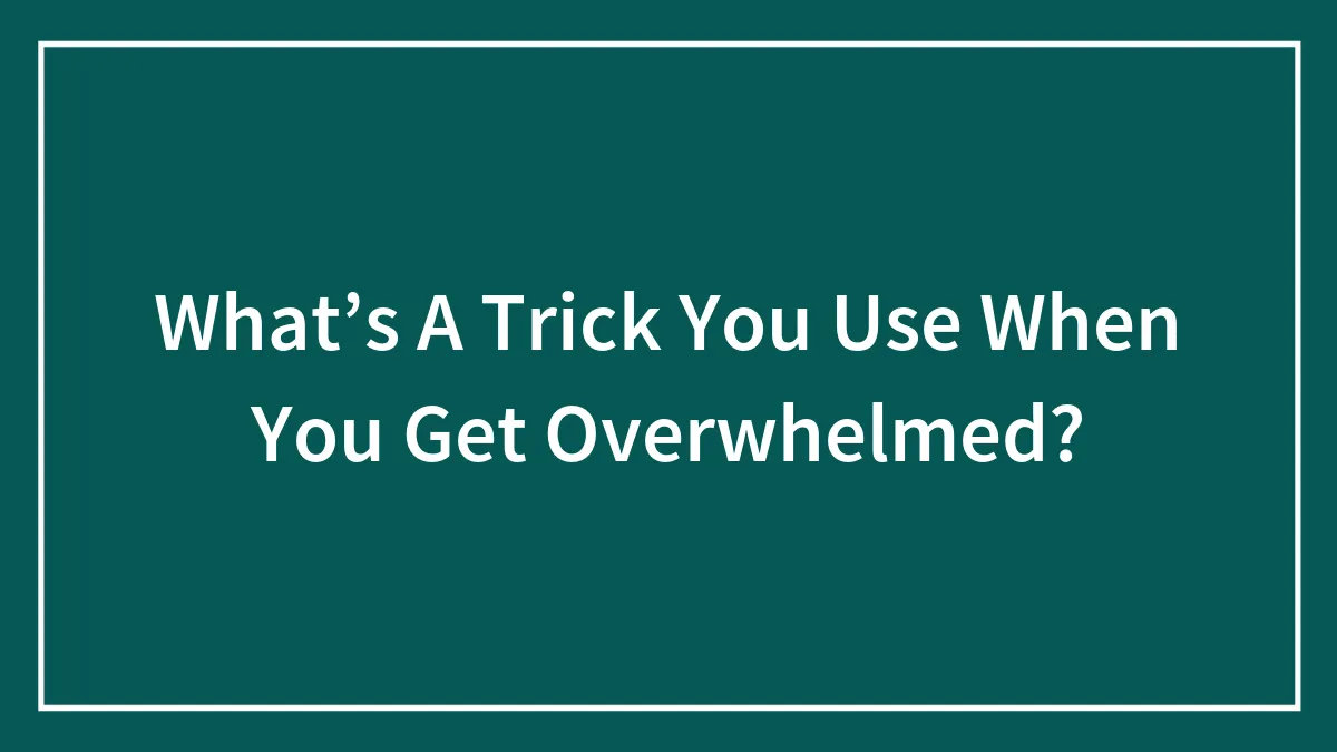 What’s A Trick You Use When You Get Overwhelmed?