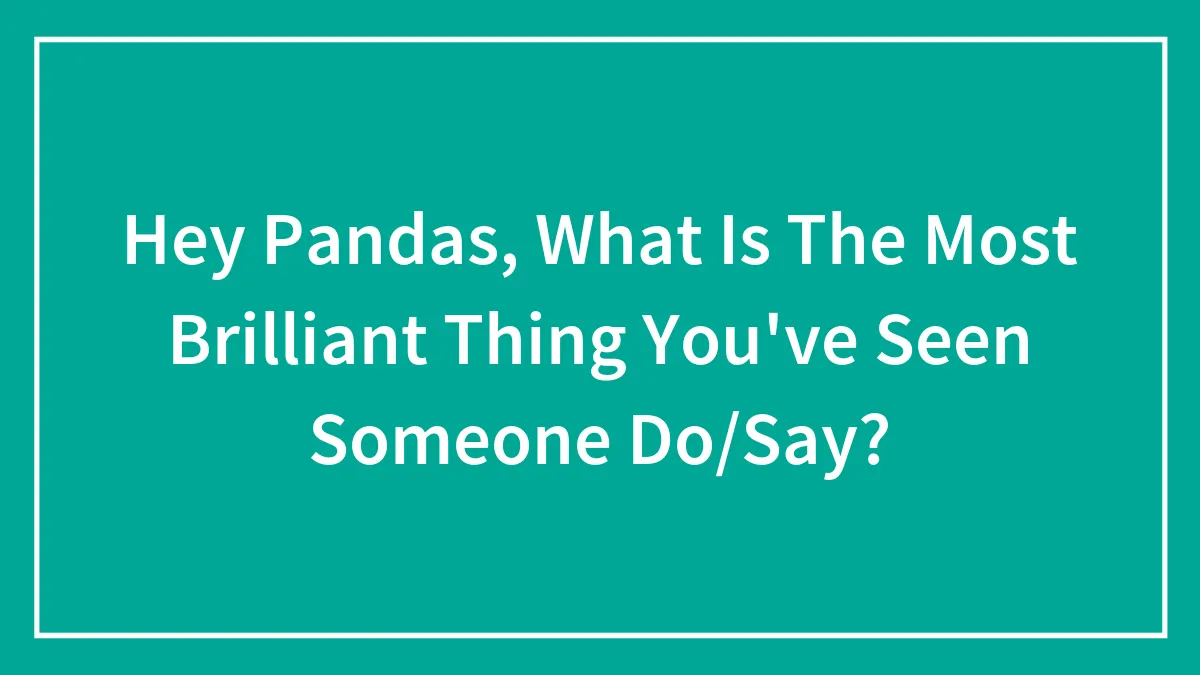 Hey Pandas, What Is The Most Brilliant Thing You've Seen Someone Do/Say?