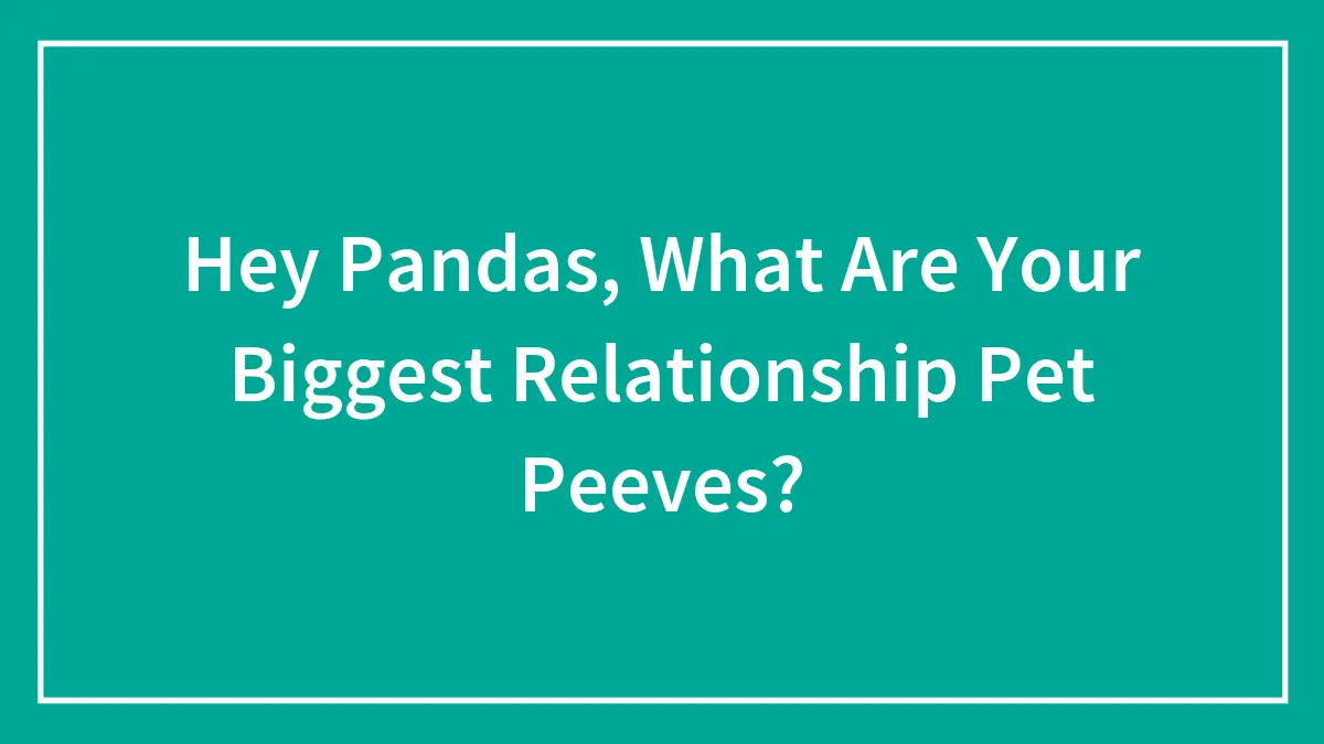 Hey Pandas, What Are Your Biggest Relationship Pet Peeves? (Closed)