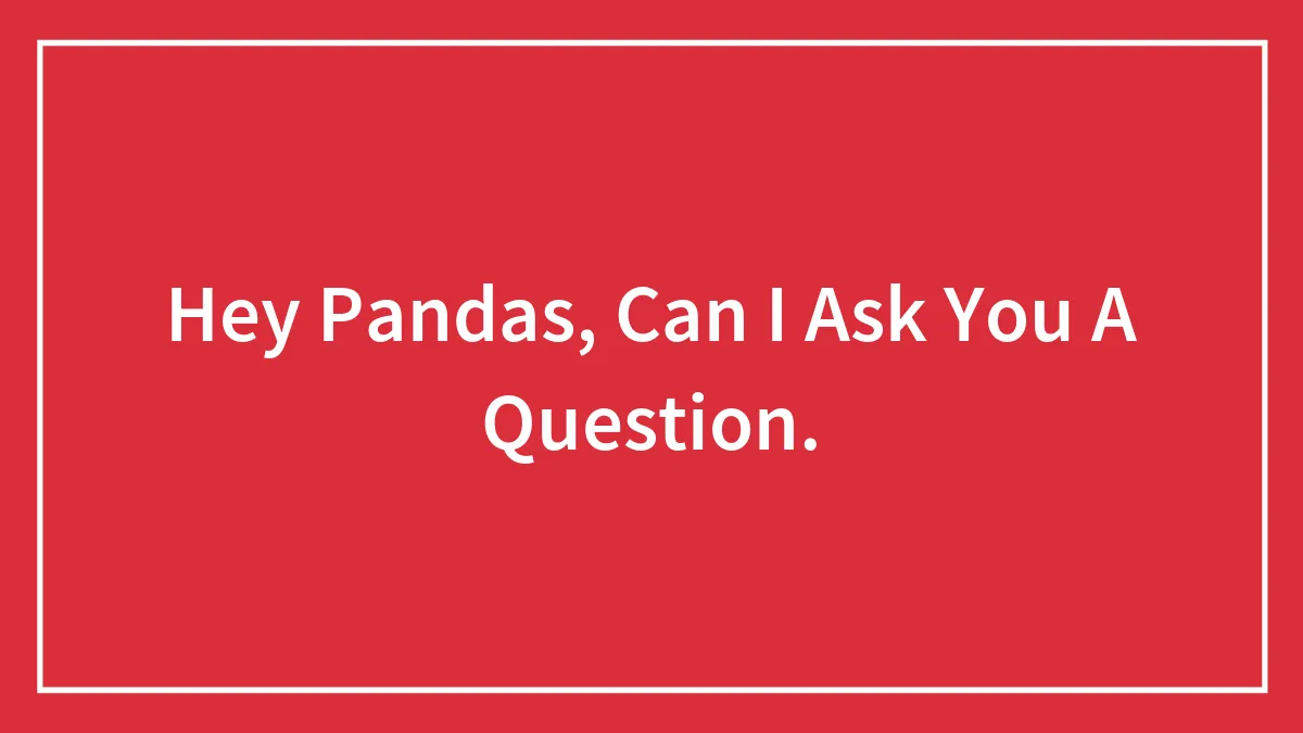 Hey Pandas, Can I Ask You A Question.