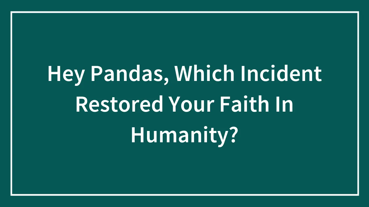 Hey Pandas, Which Incident Restored Your Faith In Humanity?