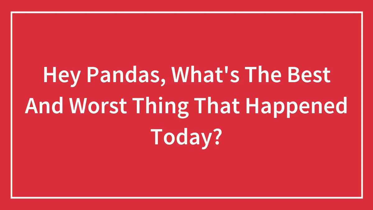 Hey Pandas, What's The Best And Worst Thing That Happened Today? (Closed)