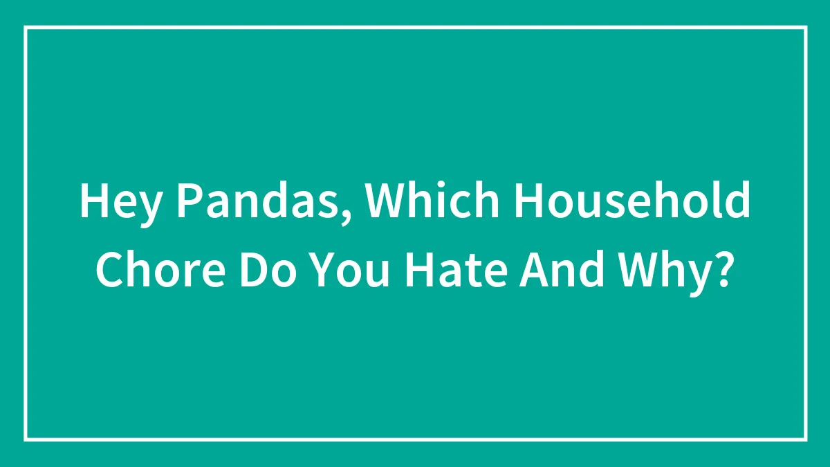 Hey Pandas, Which Household Chore Do You Hate And Why? (Closed)