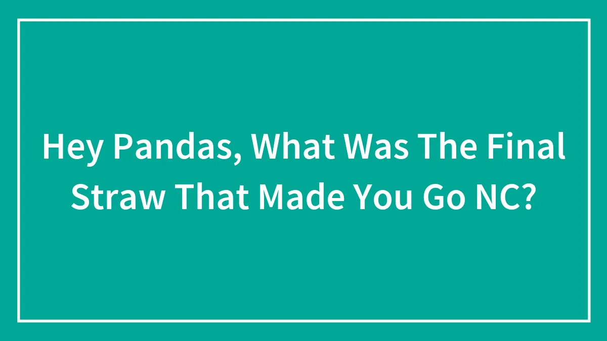 Hey Pandas, What Was The Final Straw That Made You Go NC? (Closed)