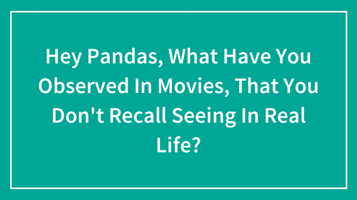 Hey Pandas, What Have You Observed In Movies, That You Don't Recall Seeing In Real Life? (Closed)