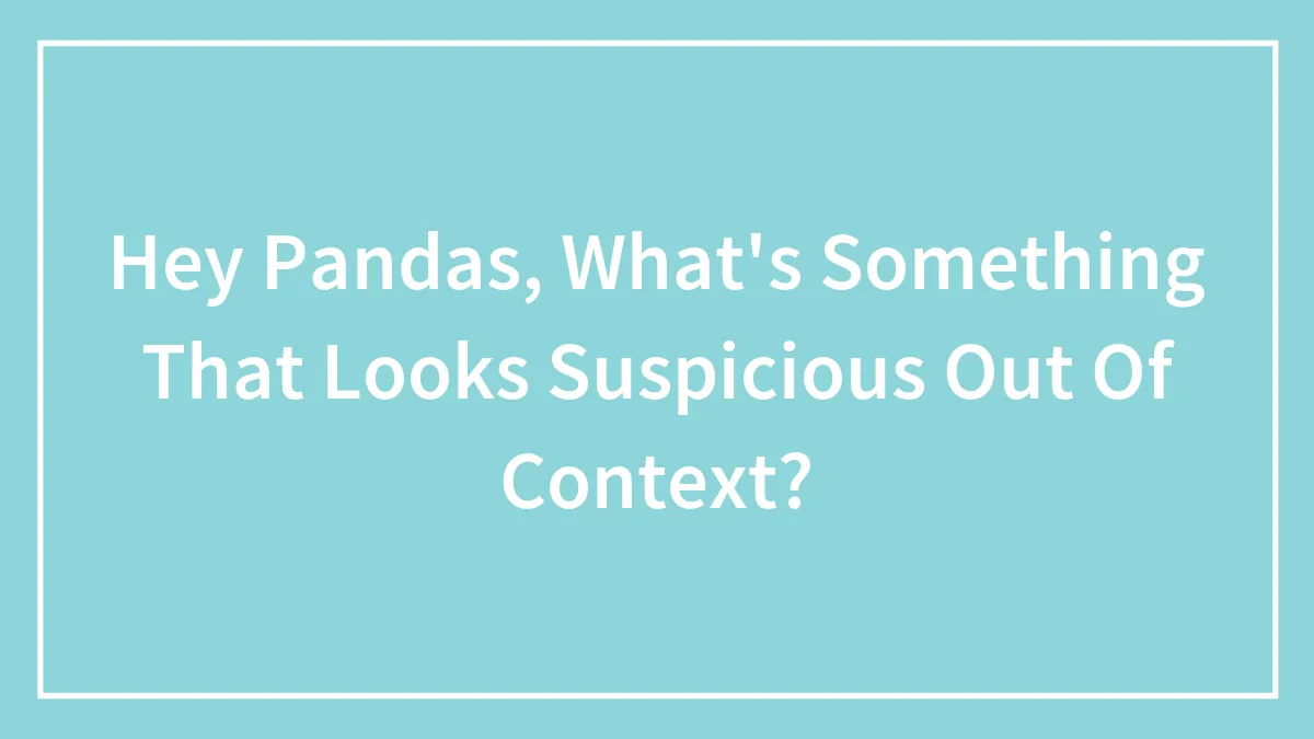 Hey Pandas, What's Something That Looks Suspicious Out Of Context?
