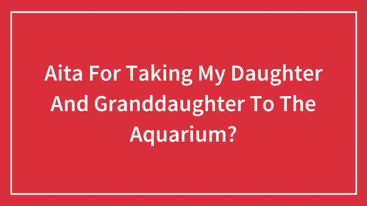 Aita For Taking My Daughter And Granddaughter To The Aquarium?