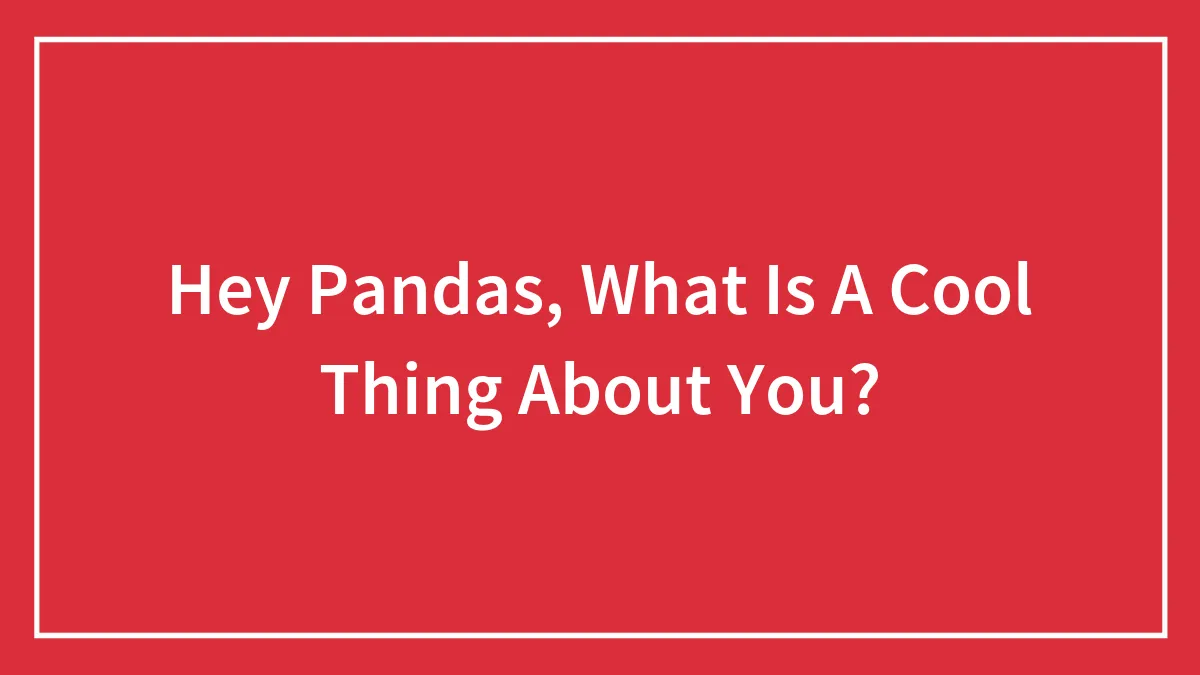 Hey Pandas, What Is A Cool Thing About You?