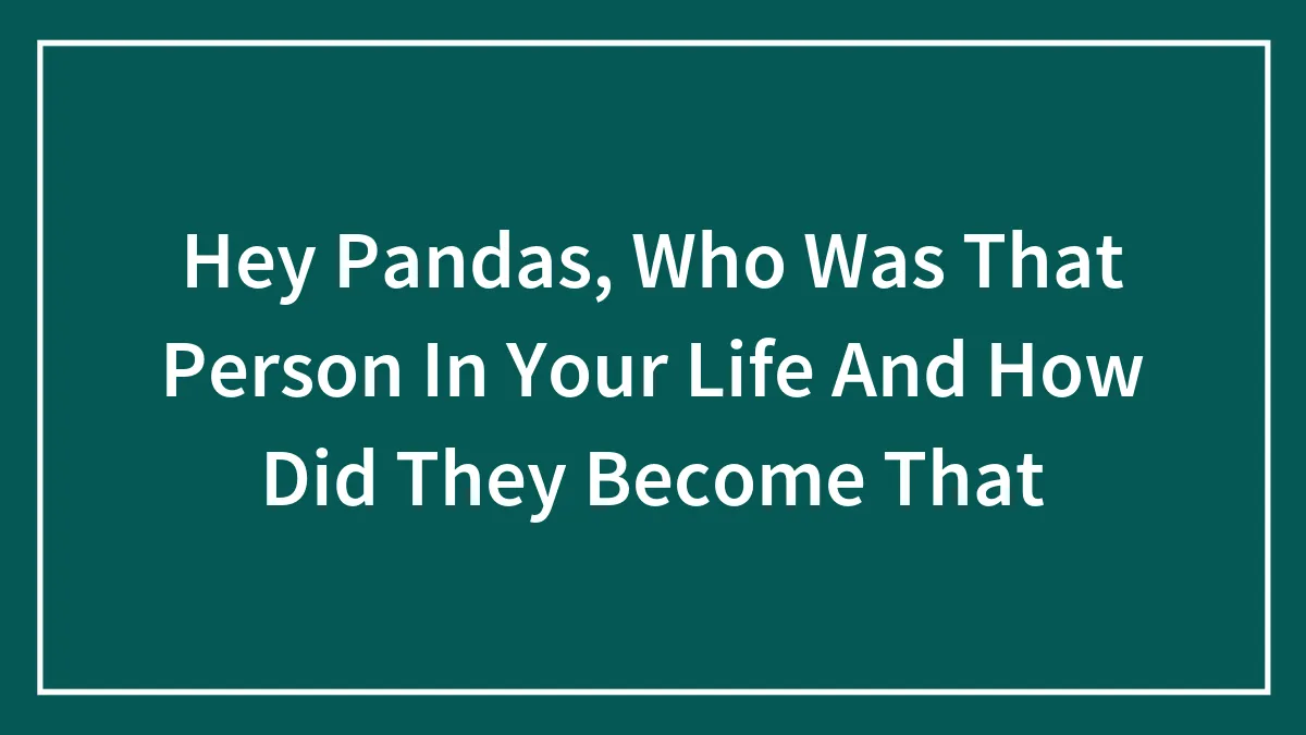Hey Pandas, Who Was That Person In Your Life And How Did They Become That