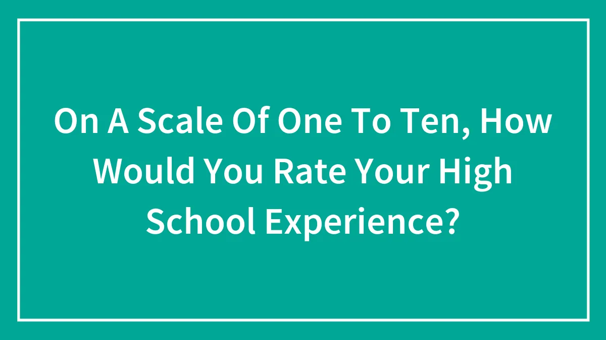 On A Scale Of One To Ten, How Would You Rate Your High School Experience?