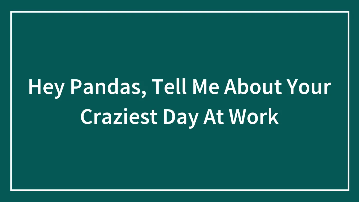 Hey Pandas, Tell Me About Your Craziest Day At Work (Closed)